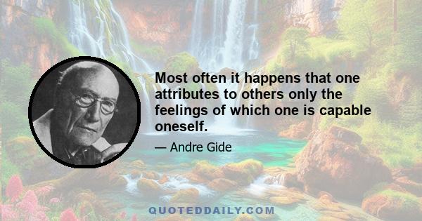 Most often it happens that one attributes to others only the feelings of which one is capable oneself.