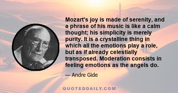 Mozart's joy is made of serenity, and a phrase of his music is like a calm thought; his simplicity is merely purity. It is a crystalline thing in which all the emotions play a role, but as if already celestially