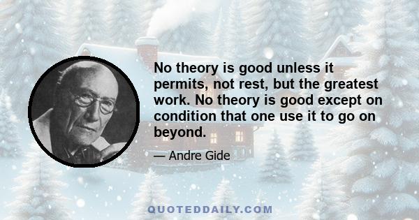 No theory is good unless it permits, not rest, but the greatest work. No theory is good except on condition that one use it to go on beyond.