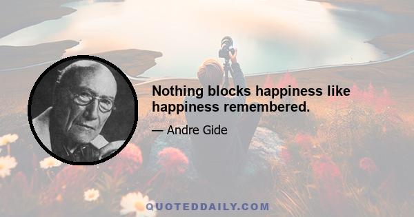 Nothing blocks happiness like happiness remembered.