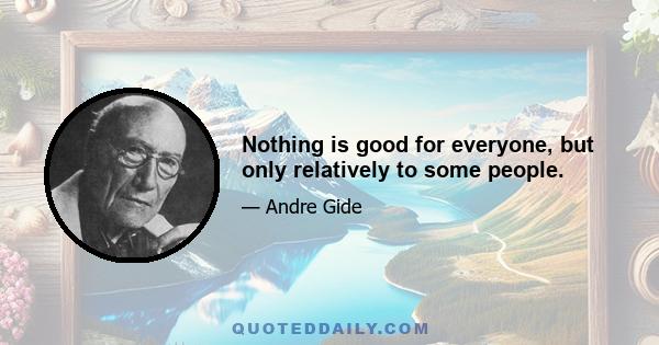 Nothing is good for everyone, but only relatively to some people.