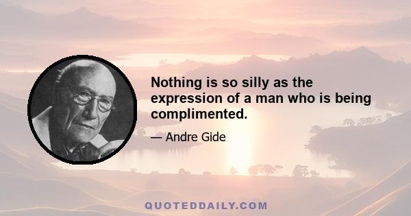 Nothing is so silly as the expression of a man who is being complimented.