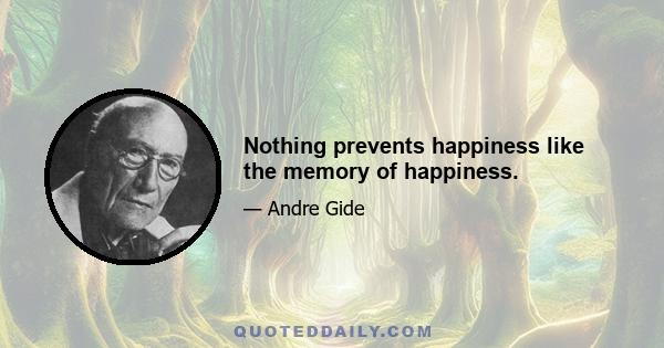 Nothing prevents happiness like the memory of happiness.