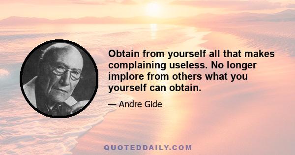 Obtain from yourself all that makes complaining useless. No longer implore from others what you yourself can obtain.