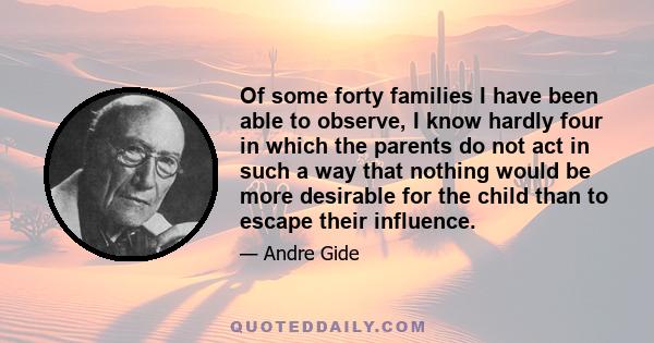 Of some forty families I have been able to observe, I know hardly four in which the parents do not act in such a way that nothing would be more desirable for the child than to escape their influence.