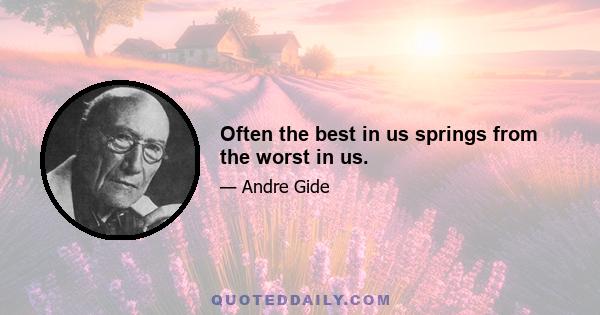 Often the best in us springs from the worst in us.