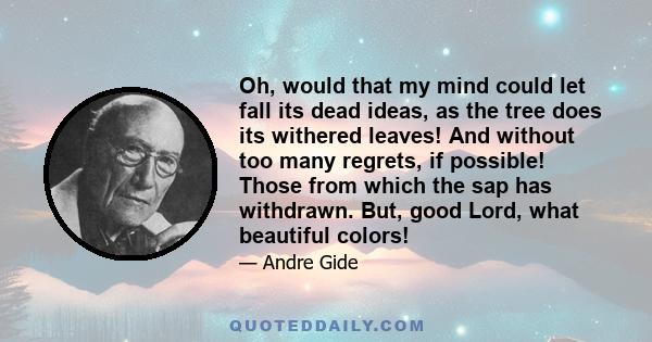 Oh, would that my mind could let fall its dead ideas, as the tree does its withered leaves! And without too many regrets, if possible! Those from which the sap has withdrawn. But, good Lord, what beautiful colors!