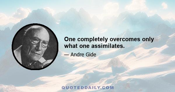 One completely overcomes only what one assimilates.