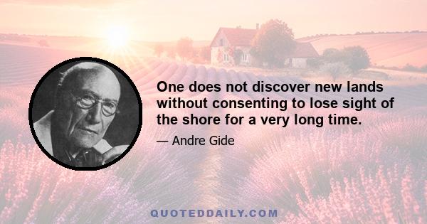 One does not discover new lands without consenting to lose sight of the shore for a very long time.