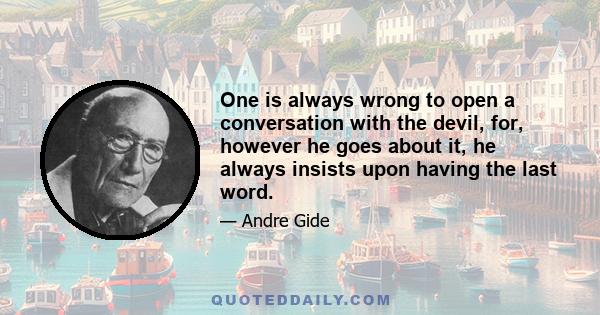 One is always wrong to open a conversation with the devil, for, however he goes about it, he always insists upon having the last word.