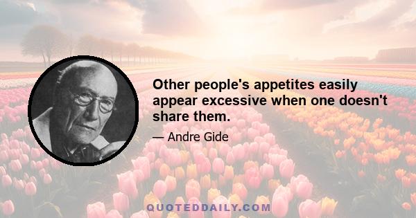 Other people's appetites easily appear excessive when one doesn't share them.