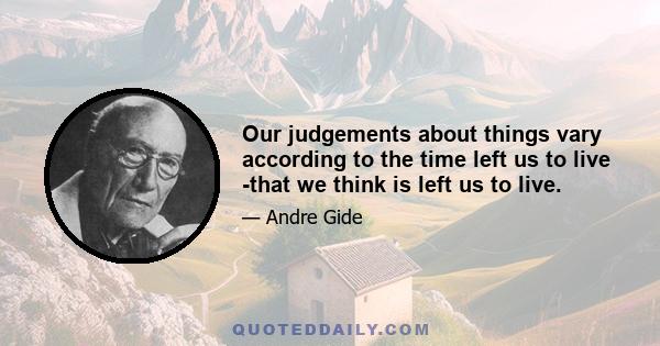 Our judgements about things vary according to the time left us to live -that we think is left us to live.