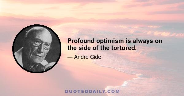 Profound optimism is always on the side of the tortured.