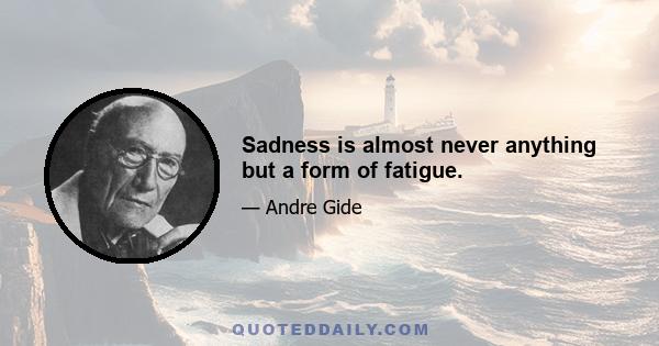 Sadness is almost never anything but a form of fatigue.