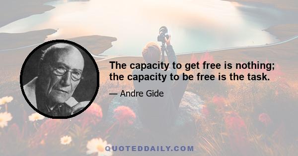 The capacity to get free is nothing; the capacity to be free is the task.