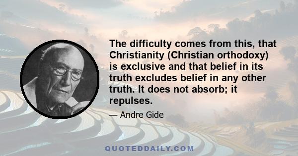 The difficulty comes from this, that Christianity (Christian orthodoxy) is exclusive and that belief in its truth excludes belief in any other truth. It does not absorb; it repulses.