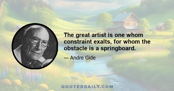 The great artist is one whom constraint exalts, for whom the obstacle is a springboard.