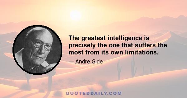 The greatest intelligence is precisely the one that suffers the most from its own limitations.