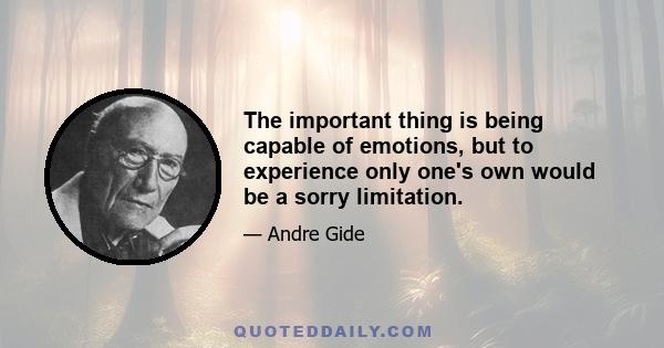 The important thing is being capable of emotions, but to experience only one's own would be a sorry limitation.