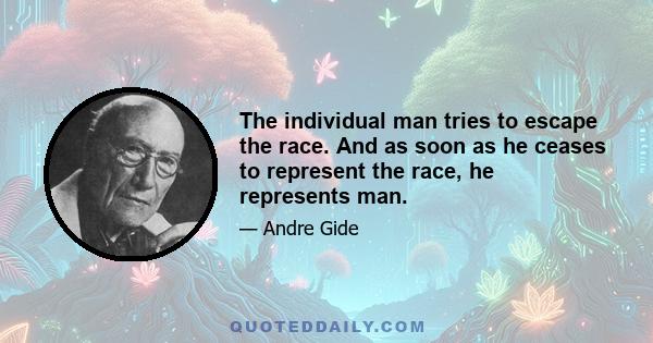 The individual man tries to escape the race. And as soon as he ceases to represent the race, he represents man.