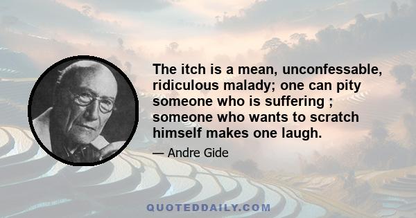 The itch is a mean, unconfessable, ridiculous malady; one can pity someone who is suffering ; someone who wants to scratch himself makes one laugh.