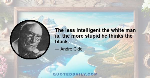 The less intelligent the white man is, the more stupid he thinks the black.