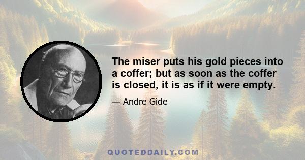 The miser puts his gold pieces into a coffer; but as soon as the coffer is closed, it is as if it were empty.