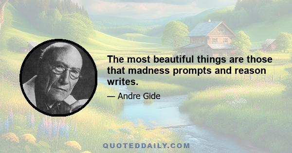 The most beautiful things are those that madness prompts and reason writes.