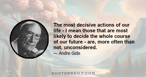 The most decisive actions of our life - I mean those that are most likely to decide the whole course of our future - are, more often than not, unconsidered.