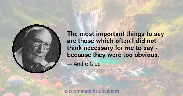 The most important things to say are those which often I did not think necessary for me to say - because they were too obvious.