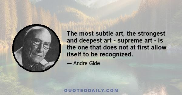 The most subtle art, the strongest and deepest art - supreme art - is the one that does not at first allow itself to be recognized.