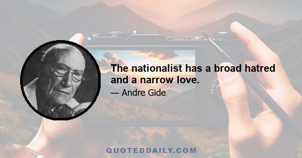 The nationalist has a broad hatred and a narrow love.