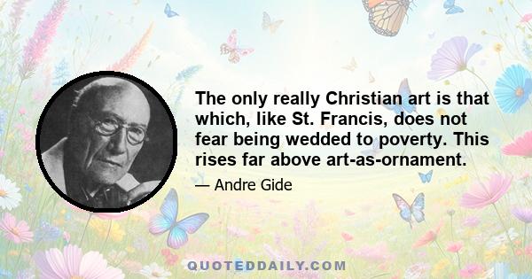 The only really Christian art is that which, like St. Francis, does not fear being wedded to poverty. This rises far above art-as-ornament.