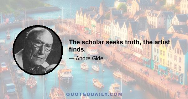 The scholar seeks truth, the artist finds.