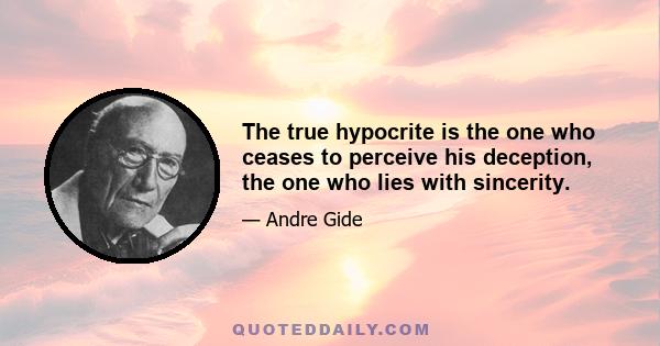 The true hypocrite is the one who ceases to perceive his deception, the one who lies with sincerity.