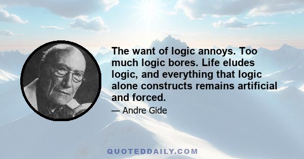 The want of logic annoys. Too much logic bores. Life eludes logic, and everything that logic alone constructs remains artificial and forced.