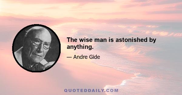 The wise man is astonished by anything.