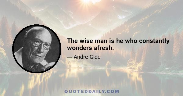 The wise man is he who constantly wonders afresh.