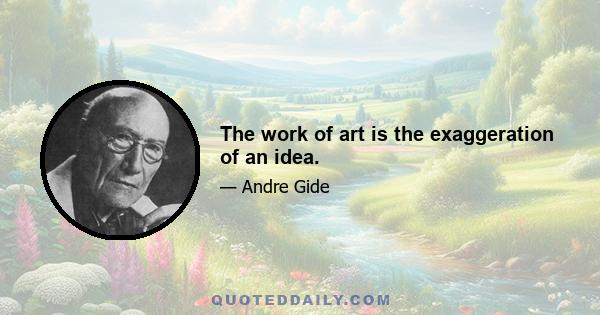 The work of art is the exaggeration of an idea.