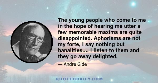 The young people who come to me in the hope of hearing me utter a few memorable maxims are quite disappointed. Aphorisms are not my forte, I say nothing but banalities.... I listen to them and they go away delighted.