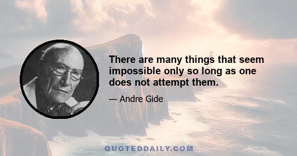 There are many things that seem impossible only so long as one does not attempt them.