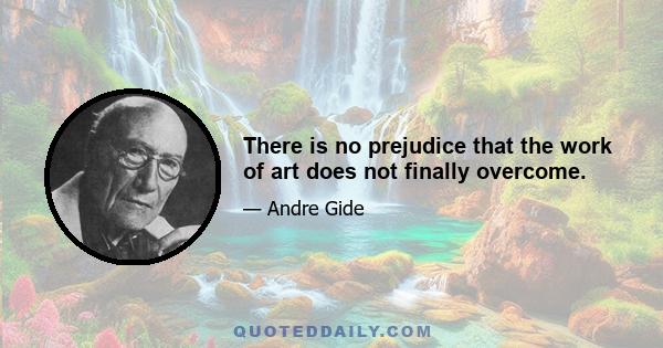 There is no prejudice that the work of art does not finally overcome.