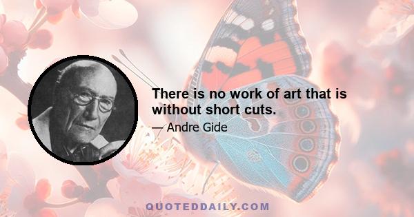 There is no work of art that is without short cuts.