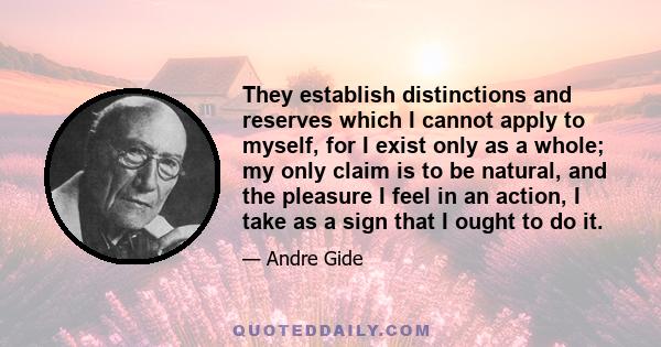 They establish distinctions and reserves which I cannot apply to myself, for I exist only as a whole; my only claim is to be natural, and the pleasure I feel in an action, I take as a sign that I ought to do it.