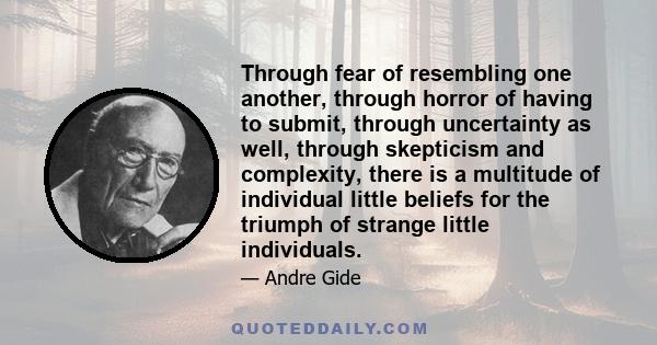 Through fear of resembling one another, through horror of having to submit, through uncertainty as well, through skepticism and complexity, there is a multitude of individual little beliefs for the triumph of strange