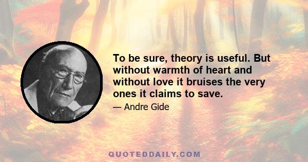 To be sure, theory is useful. But without warmth of heart and without love it bruises the very ones it claims to save.