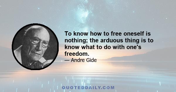 To know how to free oneself is nothing; the arduous thing is to know what to do with one's freedom.