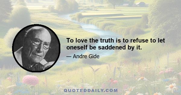 To love the truth is to refuse to let oneself be saddened by it.