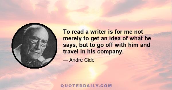 To read a writer is for me not merely to get an idea of what he says, but to go off with him and travel in his company.