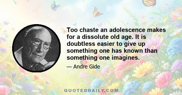 Too chaste an adolescence makes for a dissolute old age. It is doubtless easier to give up something one has known than something one imagines.